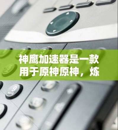 神鹰加速器是一款用于原神原神，炼金术者等游戏的加速器，旨在提升玩家的进阶效率和技能提升。以下是关于神鹰加速器最新版的详细信息