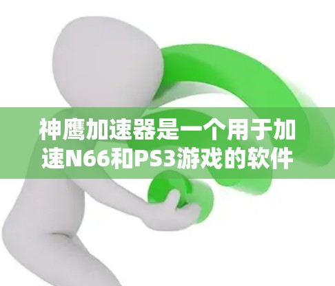 神鹰加速器是一个用于加速N66和PS3游戏的软件，旨在提升游戏性能。以下是一些推荐的加速节点及其特点