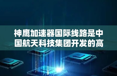 神鹰加速器国际线路是中国航天科技集团开发的高速航天通道，旨在在空间站附近运行，帮助航天器加速和导航。以下是关于该线路的详细信息