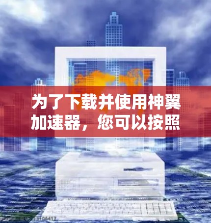 为了下载并使用神翼加速器，您可以按照以下步骤进行