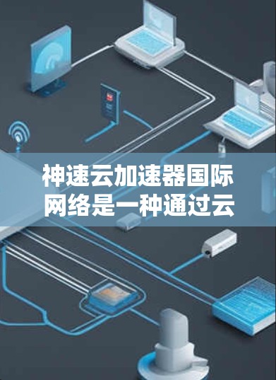 神速云加速器国际网络是一种通过云端加速技术提升网络性能的工具或服务，主要应用于个人用户和个人企业，以优化网络数据传输速度。以下是对这一概念的详细解析