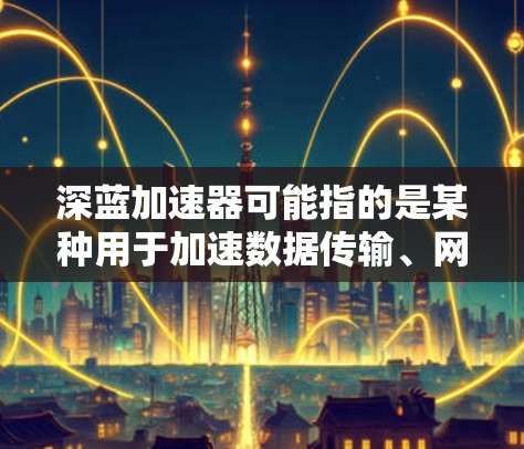 深蓝加速器可能指的是某种用于加速数据传输、网络连接或数据处理的技术或工具。在不同的上下文中，这个词可能有不同的含义，因此需要结合上下文进行理解