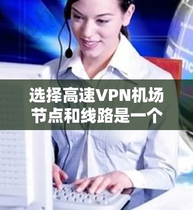 选择高速VPN机场节点和线路是一个关键步骤，尤其是为了快速访问国际互联网。以下是逐步的解决方案
