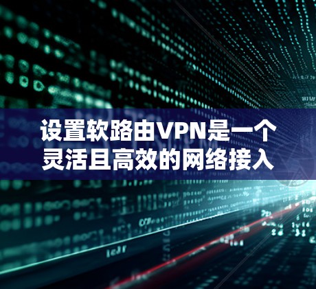 设置软路由VPN是一个灵活且高效的网络接入方式，适合需要自动切换网络环境的用户。以下是一步步的指南，帮助您实现软路由VPN的设置