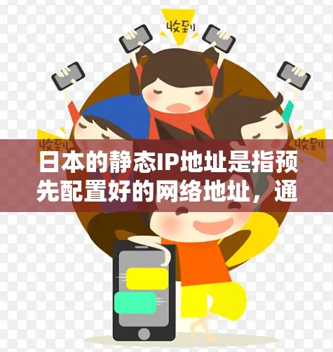 日本的静态IP地址是指预先配置好的网络地址，通常用于访问特定的网络资源。以下是日本常见的静态IP地址