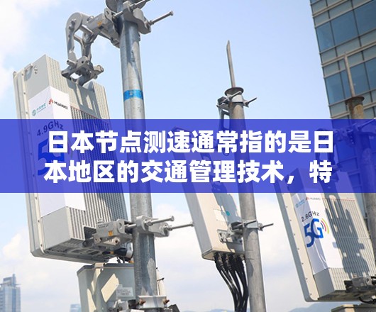 日本节点测速通常指的是日本地区的交通管理技术，特别是在交通执法和交通管理方面的一些设备或技术。以下是一些可能相关的信息