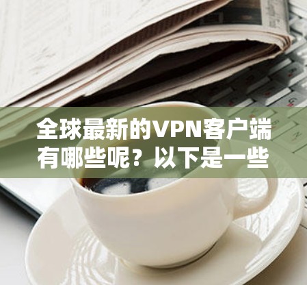 全球最新的VPN客户端有哪些呢？以下是一些热门的VPN应用和服务，涵盖了多种VPN类型和安全措施