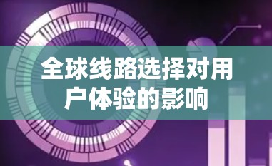 全球线路选择对用户体验的影响 全球线路选择对用户体验的影响