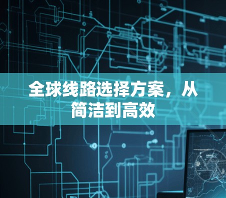 全球线路选择方案,从简洁到高效 全球线路选择方案,从简洁到高效