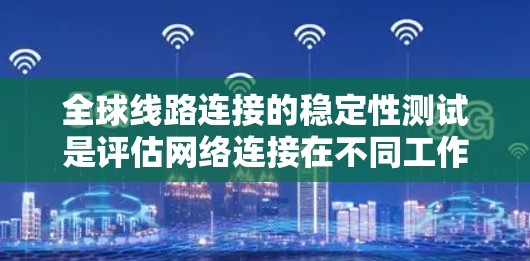 全球线路连接的稳定性测试是评估网络连接在不同工作条件下的持续性和可靠性的重要步骤。以下是一些可能涉及的测试方法和步骤，帮助您更好地理解和实施全球线路连接的稳定性测试