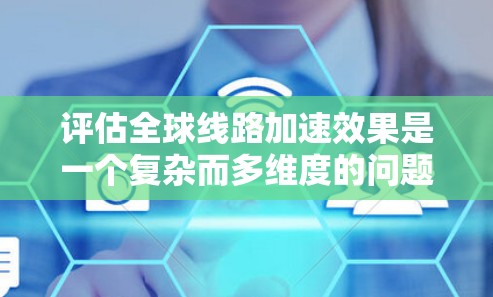 评估全球线路加速效果是一个复杂而多维度的问题，涉及经济、社会、环境等多个层面。以下是一些常见的评估标准和方法，帮助您全面理解全球线路加速的效果