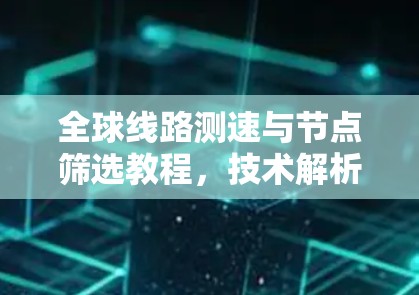 全球线路测速与节点筛选教程，技术解析与应用指南