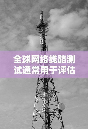 全球网络线路测试通常用于评估网络的稳定性、可靠性和性能。以下是一些常见的测试目的和方法