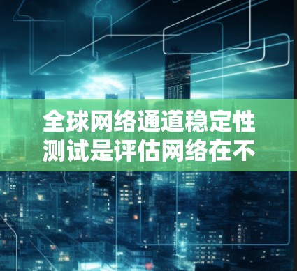 全球网络通道稳定性测试是评估网络在不同负载、延迟和丢包情况下的性能能力。以下是一步步的指南，帮助您理解如何进行全球网络通道稳定性测试