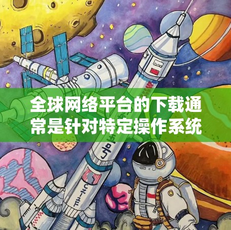 全球网络平台的下载通常是针对特定操作系统（如Windows、macOS、Linux等）的软件或应用。以下是一些常见的全球网络平台及其下载方法