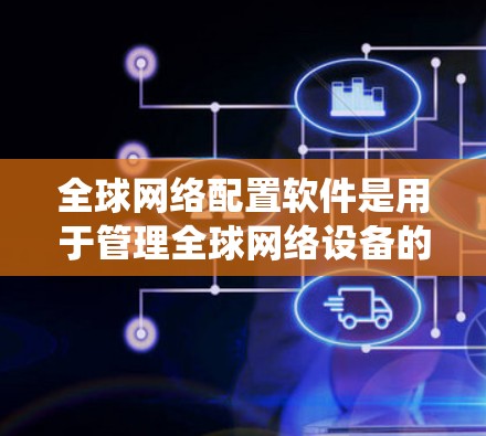 全球网络配置软件是用于管理全球网络设备的统一管理工具，覆盖了多个语言和地区的网络环境。以下是对这些软件的详细总结