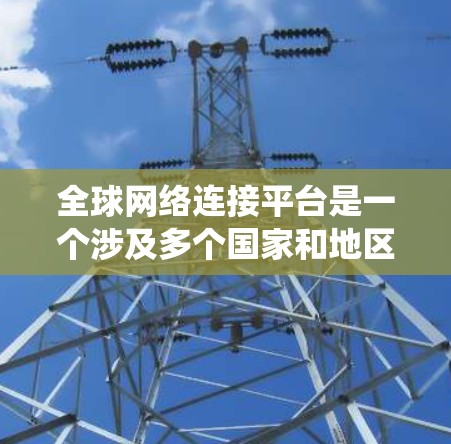 全球网络连接平台是一个涉及多个国家和地区的网络系统，旨在实现不同国家之间的网络通信和数据共享。以下是对其的详细解释