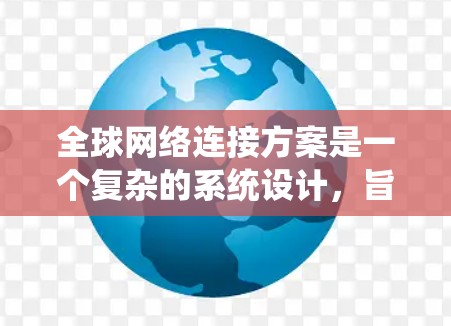 全球网络连接方案是一个复杂的系统设计，旨在满足不同国家和地区的用户使用同一个网络服务的需求。以下是该方案的关键部分