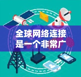 全球网络连接是一个非常广泛的话题，涉及多个国家和地区的网络基础设施和服务。以下是一些关于全球网络连接的要点