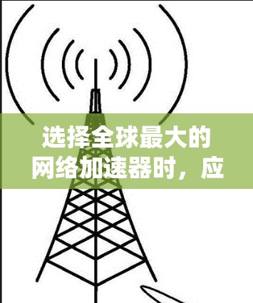 选择全球最大的网络加速器时，应综合考虑多个因素，以确保最佳体验。以下是一个系统化的指南，帮助您做出明智的选择