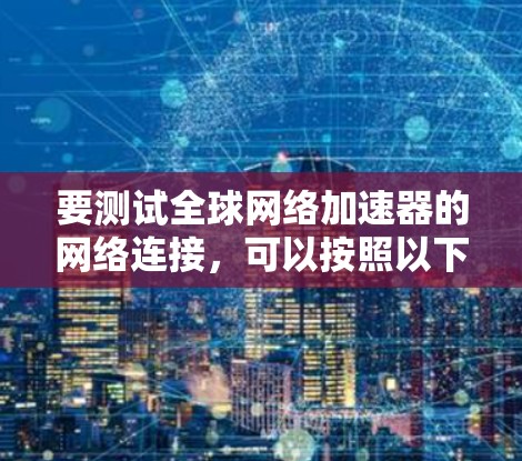 要测试全球网络加速器的网络连接，可以按照以下步骤进行