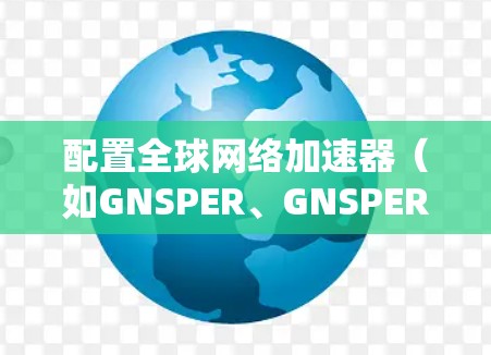 配置全球网络加速器(如GNSPER、GNSPERX、GNSPER Plus等)是一个常见的网络优化步骤,旨在提升网络性能、减少延迟和网络使用成本。以下是一步步的教程指南 配置全球网络加速器(如GNSPER、GNSPERX、GNSPER Plus等)是一个常见的网络优化步骤,旨在提升网络性能、减少延迟和网络使用成本。以下是一步步的教程指南