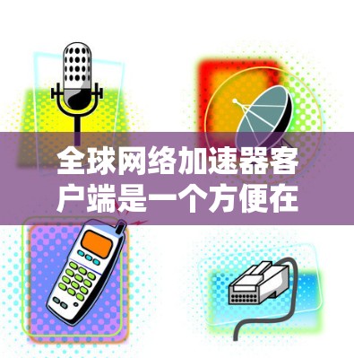 全球网络加速器客户端是一个方便在海外使用网络服务的工具,通过连接到全球多个网络服务,提升网络性能。以下是使用全球网络加速器客户端的详细步骤 全球网络加速器客户端是一个方便在海外使用网络服务的工具,通过连接到全球多个网络服务,提升网络性能。以下是使用全球网络加速器客户端的详细步骤