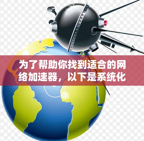 为了帮助你找到适合的网络加速器，以下是系统化的推荐步骤和总结