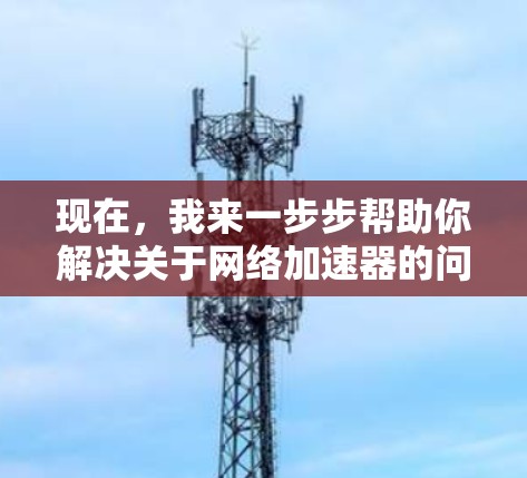 现在,我来一步步帮助你解决关于网络加速器的问题 现在,我来一步步帮助你解决关于网络加速器的问题