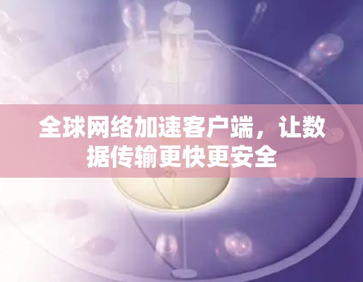 全球网络加速客户端,让数据传输更快更安全 全球网络加速客户端,让数据传输更快更安全