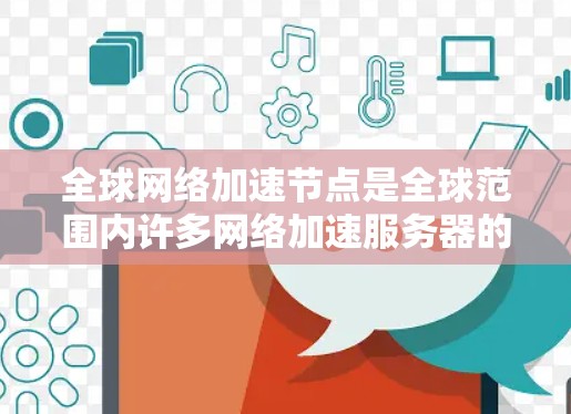 全球网络加速节点是全球范围内许多网络加速服务器的集合，这些服务器通过优化网络性能、提升数据传输速度来满足不同地区和用户的需求。以下是对这些节点的详细分析