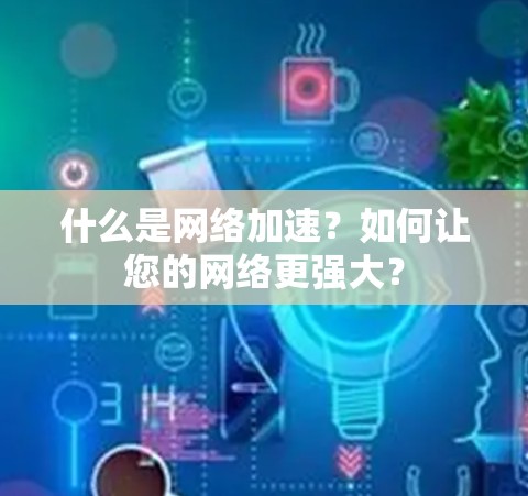 什么是网络加速？如何让您的网络更强大？