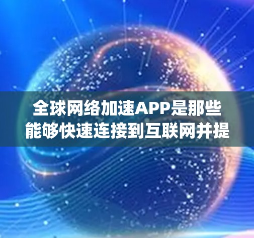 全球网络加速APP是那些能够快速连接到互联网并提供多种功能的App，这些App通常用于在不同地区的快速网络连接和资源下载。以下是对这些App的系统总结