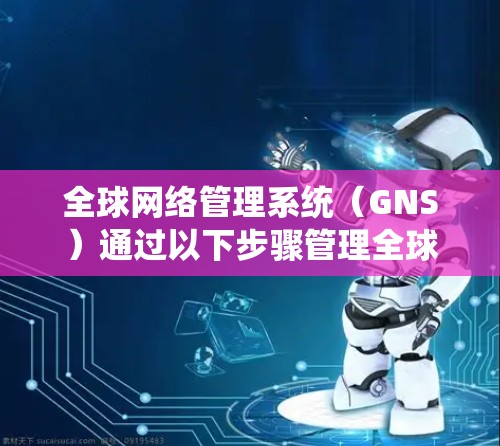 全球网络管理系统(GNS)通过以下步骤管理全球范围内的网络设备 全球网络管理系统(GNS)通过以下步骤管理全球范围内的网络设备