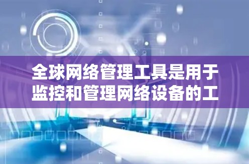 全球网络管理工具是用于监控和管理网络设备的工具,涵盖多种软件和协议。以下是对这些工具的总结和建议 全球网络管理工具是用于监控和管理网络设备的工具,涵盖多种软件和协议。以下是对这些工具的总结和建议