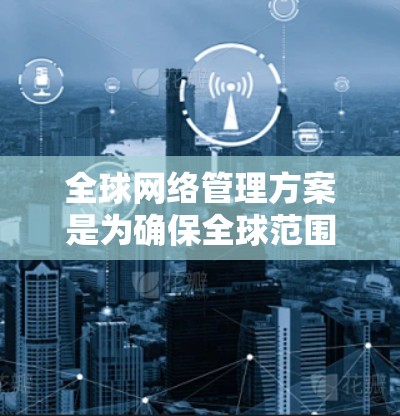 全球网络管理方案是为确保全球范围内网络设备、服务的协调和安全运行而设计的管理框架。以下是一般性的全球网络管理方案的步骤和内容,可以根据具体需求进行调整和优化 全球网络管理方案是为确保全球范围内网络设备、服务的协调和安全运行而设计的管理框架。以下是一般性的全球网络管理方案的步骤和内容,可以根据具体需求进行调整和优化