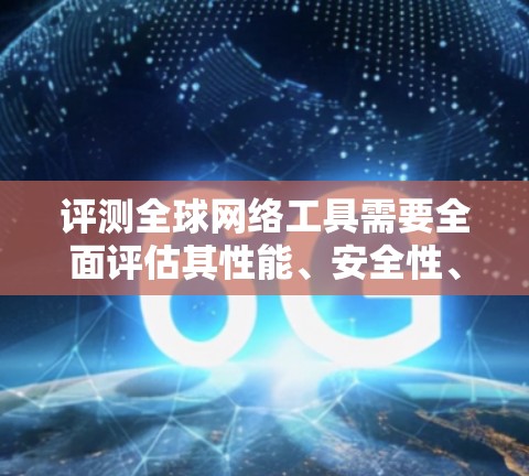 评测全球网络工具需要全面评估其性能、安全性、功能、用户体验、兼容性和更新维护等因素。以下是详细的评测步骤和考虑因素