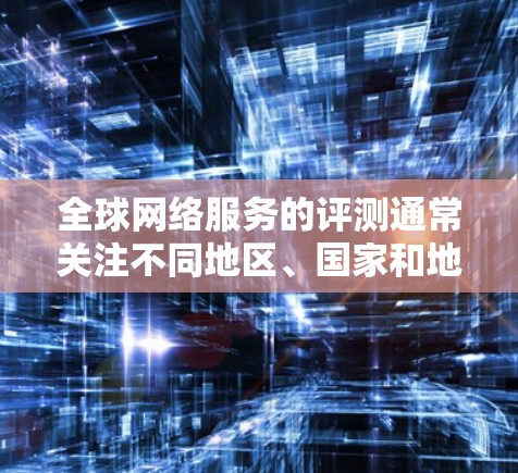 全球网络服务的评测通常关注不同地区、国家和地区之间的网络状况、使用情况、速度、稳定性等。以下是几个主要地区网络服务的评测
