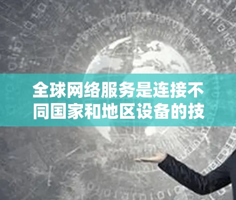 全球网络服务是连接不同国家和地区设备的技术体系，涵盖了多种技术领域的整合与应用。以下是其关键组成部分及其作用