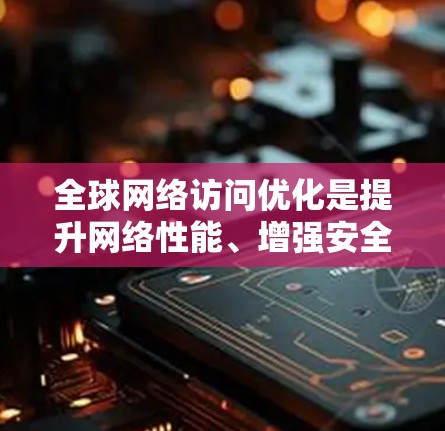 全球网络访问优化是提升网络性能、增强安全性、提高用户体验的重要环节。以下是一些具体的优化方法和步骤，可以帮助你更好地优化全球网络访问