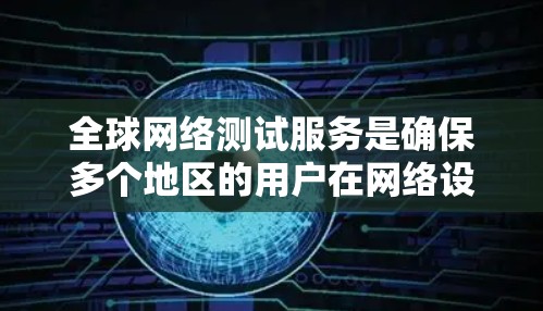 全球网络测试服务是确保多个地区的用户在网络设备上运行时的稳定性与安全性的关键工具。以下是其主要特点、类型、优势以及适用设备的详细说明