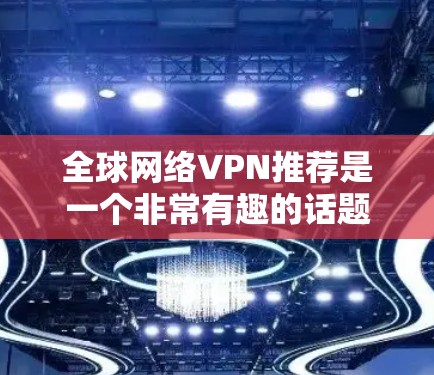 全球网络VPN推荐是一个非常有趣的话题，因为它涉及到安全、隐私和个人选择等多个方面。以下是一些全球常见的网络VPN推荐，分为国内和国外的不同类别，帮助您更好地选择适合自己的VPN