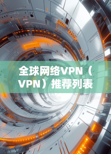全球网络VPN（VPN）推荐列表，涵盖不同平台和功能，适合各种需求。以下是一些主要的 VPN 网站和推荐