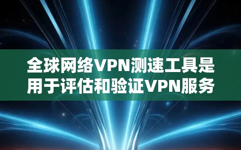 全球网络VPN测速工具是用于评估和验证VPN服务连接速度的工具。以下是一些常见的全球网络VPN测速工具，供参考