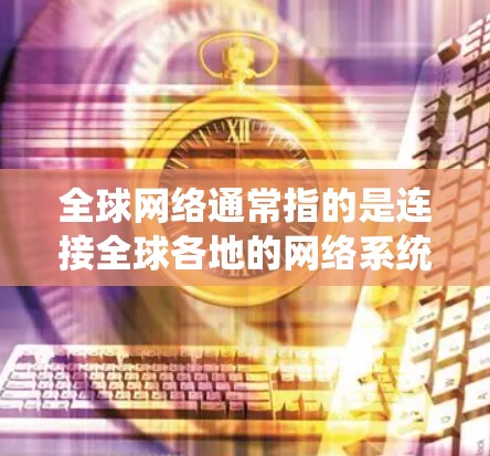 全球网络通常指的是连接全球各地的网络系统,涵盖多个国家和地区的互联网服务。全球网络包括 全球网络通常指的是连接全球各地的网络系统,涵盖多个国家和地区的互联网服务。全球网络包括
