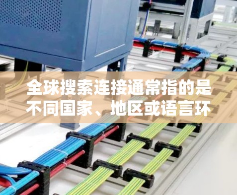 全球搜索连接通常指的是不同国家、地区或语言环境下使用相同的搜索引擎来获取信息的连接或服务。以下是一些可能的解释和帮助 全球搜索连接通常指的是不同国家、地区或语言环境下使用相同的搜索引擎来获取信息的连接或服务。以下是一些可能的解释和帮助