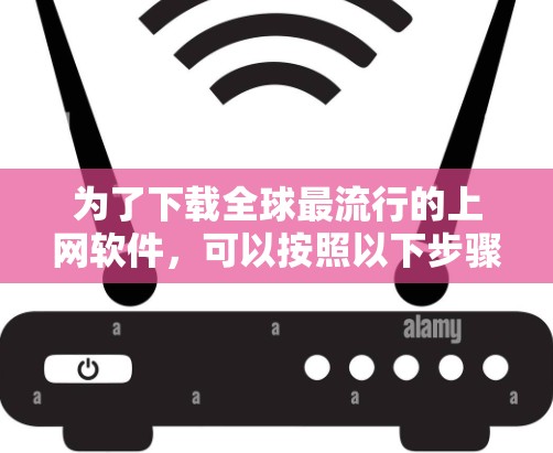 为了下载全球最流行的上网软件，可以按照以下步骤进行