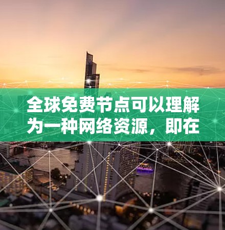 全球免费节点可以理解为一种网络资源，即在全球范围内可以被共享使用的资源。这些资源通常是指可以免费访问或使用的网络设备、接口或服务，例如服务器、互联网连接、数据源等。以下是一些可能的解释和应用