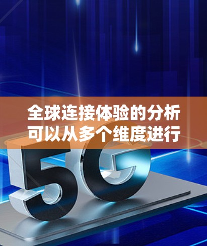 全球连接体验的分析可以从多个维度进行，包括技术、经济、社会、政策和市场等多个方面。以下是关于全球连接体验的分析
