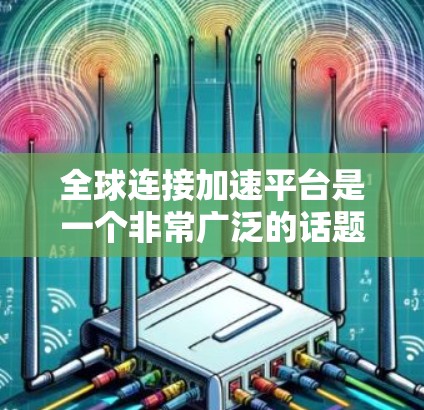 全球连接加速平台是一个非常广泛的话题，因为不同的平台针对的使用场景和需求不同。以下是一些常见的全球加速平台及其特点